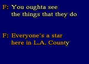 2 You oughta see
the things that they do

2 EveryoneS a star
here in L.A. County