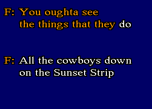 F2 You oughta see
the things that they do

F2 All the cowboys down
on the Sunset Strip