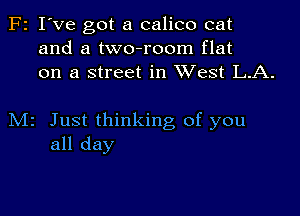 F2 I've got a calico cat
and a two-room flat
on a street in XVest L.A.

M2 Just thinking of you
all day