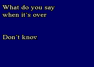 What do you say
when it's over

Don't knov