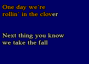 One day we're
rollin' in the clover

Next thing you know
we take the fall