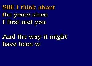 Still I think about
the years Since
I first met you

And the way it might
have been w