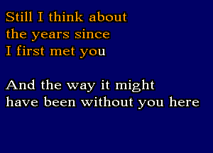 Still I think about
the years Since
I first met you

And the way it might
have been without you here