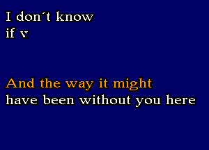 I don't know
if v

And the way it might
have been without you here