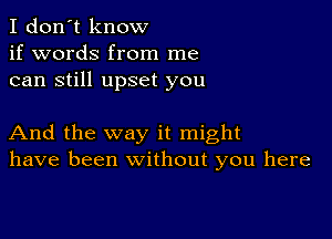 I don't know
if words from me
can still upset you

And the way it might
have been without you here