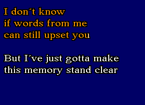 I don't know
if words from me
can still upset you

But I've just gotta make
this memory stand Clear