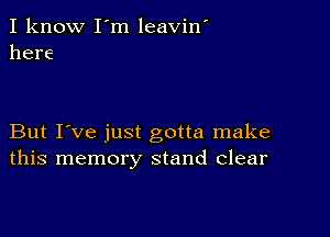 I know I'm leavin'
here

But I've just gotta make
this memory stand Clear