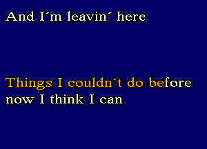 And I'm leavin' here

Things I couldn't do before
now I think I can