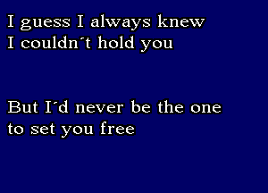 I guess I always knew
I couldn't hold you

But I'd never be the one
to set you free