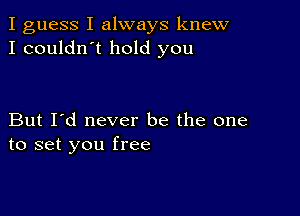 I guess I always knew
I couldn't hold you

But I'd never be the one
to set you free