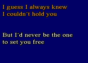 I guess I always knew
I couldn't hold you

But I'd never be the one
to set you free