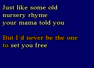 Just like some old
nursery rhyme
your mama told you

But I'd never be the one
to set you free