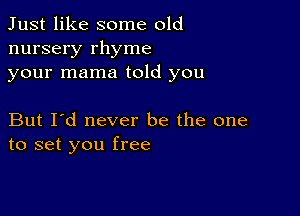 Just like some old
nursery rhyme
your mama told you

But I'd never be the one
to set you free