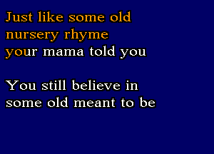 Just like some old
nursery rhyme
your mama told you

You still believe in
some old meant to be