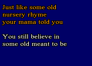 Just like some old
nursery rhyme
your mama told you

You still believe in
some old meant to be