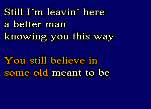 Still I'm leavin' here
a better man
knowing you this way

You still believe in
some old meant to be