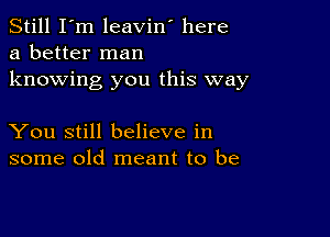 Still I'm leavin' here
a better man
knowing you this way

You still believe in
some old meant to be