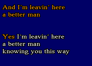 And I'm leavin' here
a better man

Yes I'm leavin' here
a better man
knowing you this way