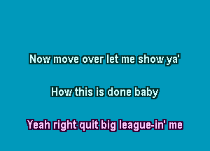 Now move over let me show ya'

How this is done baby

Yeah right quit big league-in' me