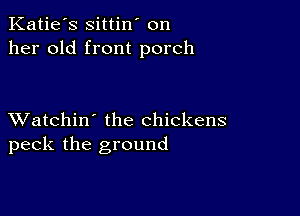 Katie's sittin' on
her old front porch

XVatchin' the chickens
peck the ground