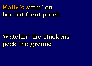 Katie's sittin' on
her old front porch

XVatchin' the chickens
peck the ground