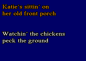 Katie's sittin' on
her old front porch

XVatchin' the chickens
peck the ground