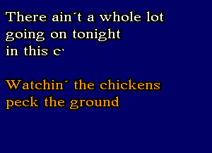 There ain t a whole lot
going on tonight
in this C'

XVatchin' the chickens
peck the ground