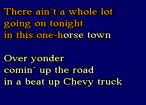 There ain t a whole lot
going on tonight
in this one-horse town

Over yonder
comin' up the road
in a beat up Chevy truck