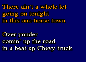 There ain t a whole lot
going on tonight
in this one-horse town

Over yonder
comin' up the road
in a beat up Chevy truck