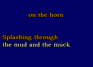 on the horn

Splashing through
the mud and the muck