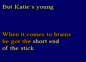 But Katie's young

XVhen it comes to brains

he got the short end
of the stick