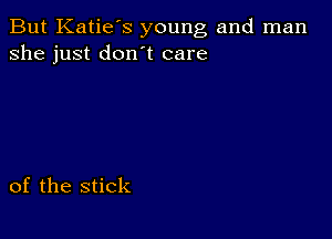 But Katie's young and man
she just don t care

of the stick