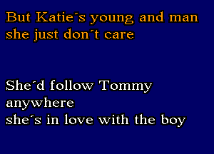 But Katie's young and man
she just don't care

She'd follow Tommy
anywhere
She's in love with the boy