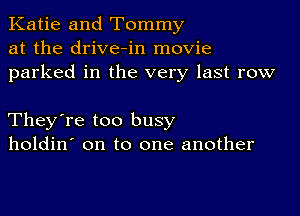 Katie and Tommy
at the drive-in movie
parked in the very last row

They're too busy
holdin' on to one another