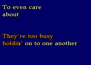 To even care
about

They're too busy
holdin' on to one another