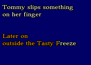 Tommy slips something
on her finger

Later on
outside the Tasty Freeze