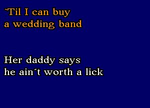 Ti1 I can buy
a wedding band

Her daddy says
he ain't worth a lick