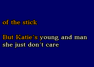 of the stick

But Katiek young and man
she just don't care