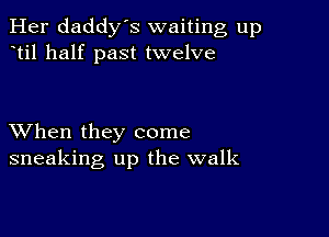 Her daddy's waiting up
til half past twelve

XVhen they come
sneaking up the walk