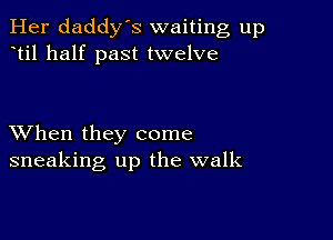 Her daddy's waiting up
til half past twelve

XVhen they come
sneaking up the walk