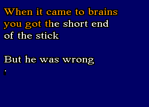 When it came to brains

you got the Short end
of the stick

But he was wrong