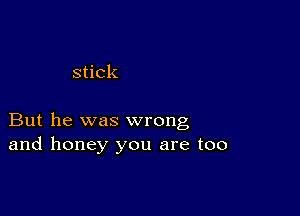 stick

But he was wrong
and honey you are too