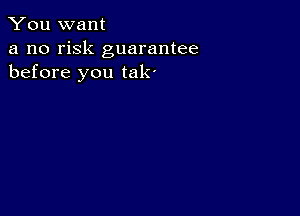 You want

a no risk guarantee
before you tak'