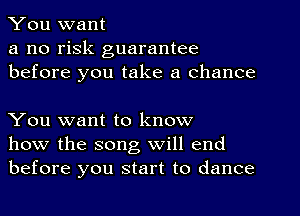 You want

a no risk guarantee
before you take a chance

You want to know
how the song will end
before you start to dance