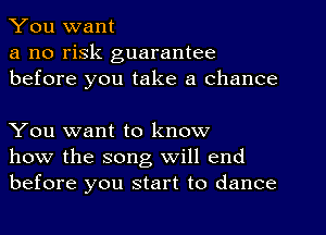 You want

a no risk guarantee
before you take a chance

You want to know
how the song will end
before you start to dance