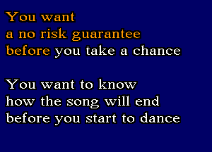 You want

a no risk guarantee
before you take a chance

You want to know
how the song will end
before you start to dance