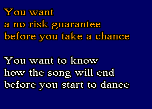 You want

a no risk guarantee
before you take a chance

You want to know
how the song will end
before you start to dance