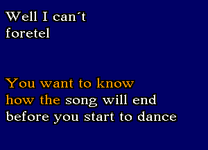 XVell I can't
foretel

You want to know
how the song will end
before you start to dance