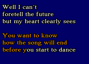 XVell I can't
foretell the future
but my heart clearly sees

You want to know
how the song will end
before you start to dance