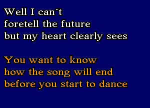 XVell I can't
foretell the future
but my heart clearly sees

You want to know
how the song will end
before you start to dance